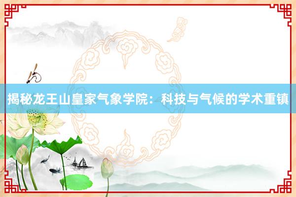 揭秘龙王山皇家气象学院：科技与气候的学术重镇